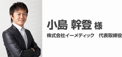 小島 幹登 様　株式会社イーメディック　代表取締役