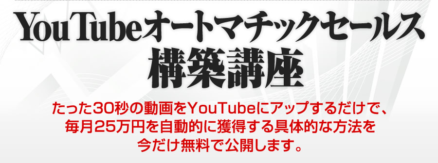 YouTubeオートマチックセールス構築講座 たった３０秒の動画をYouTubeにアップするだけで、毎月２５万円を自動的に獲得する具体的な方法を今だけ無料で公開します。